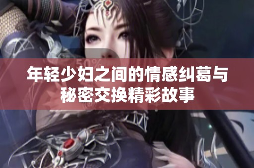 年轻少妇之间的情感纠葛与秘密交换精彩故事