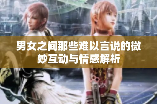 男女之间那些难以言说的微妙互动与情感解析