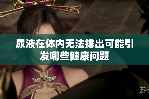 尿液在体内无法排出可能引发哪些健康问题