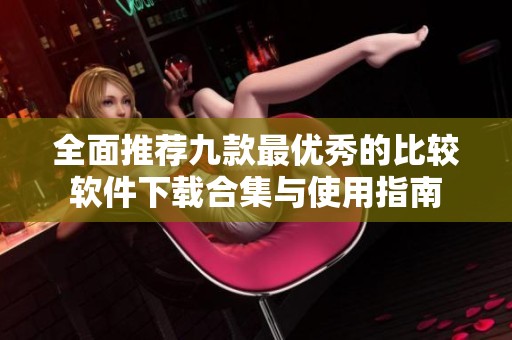 全面推荐九款最优秀的比较软件下载合集与使用指南