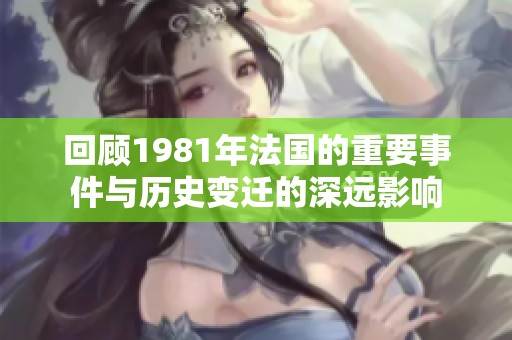 回顾1981年法国的重要事件与历史变迁的深远影响