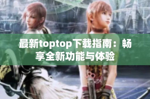 最新toptop下载指南：畅享全新功能与体验