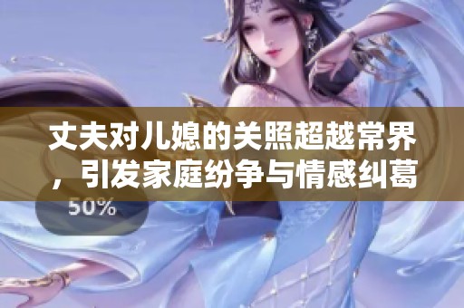 丈夫对儿媳的关照超越常界，引发家庭纷争与情感纠葛