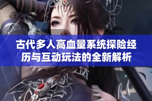 古代多人高血量系统探险经历与互动玩法的全新解析