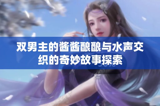 双男主的酱酱酿酿与水声交织的奇妙故事探索