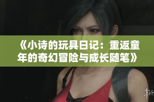 《小诗的玩具日记：重返童年的奇幻冒险与成长随笔》