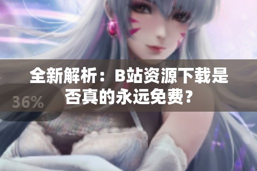 全新解析：B站资源下载是否真的永远免费？