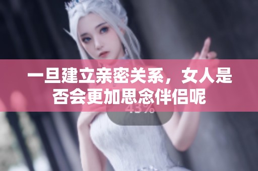 一旦建立亲密关系，女人是否会更加思念伴侣呢