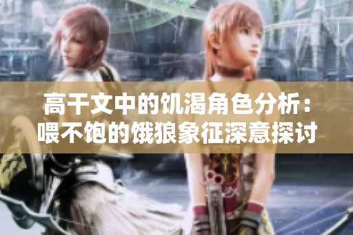 高干文中的饥渴角色分析：喂不饱的饿狼象征深意探讨