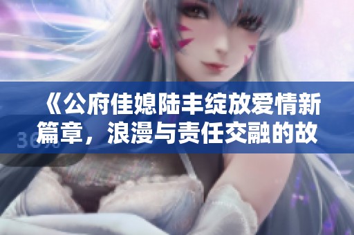 《公府佳媳陆丰绽放爱情新篇章，浪漫与责任交融的故事》