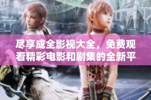 尽享成全影视大全，免费观看精彩电影和剧集的全新平台