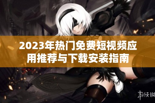 2023年热门免费短视频应用推荐与下载安装指南