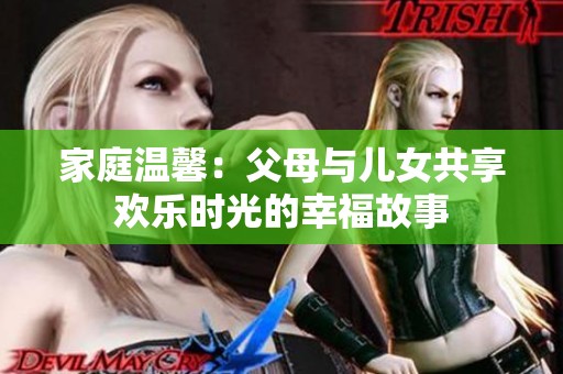 家庭温馨：父母与儿女共享欢乐时光的幸福故事