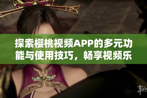 探索樱桃视频APP的多元功能与使用技巧，畅享视频乐趣