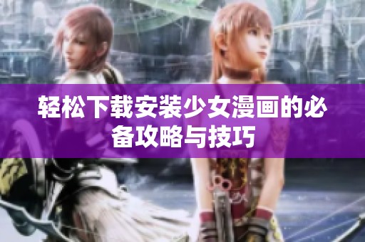 轻松下载安装少女漫画的必备攻略与技巧