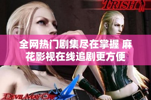 全网热门剧集尽在掌握 麻花影视在线追剧更方便