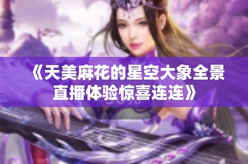 《天美麻花的星空大象全景直播体验惊喜连连》