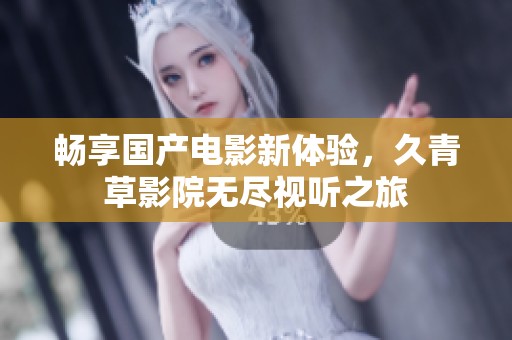 畅享国产电影新体验，久青草影院无尽视听之旅