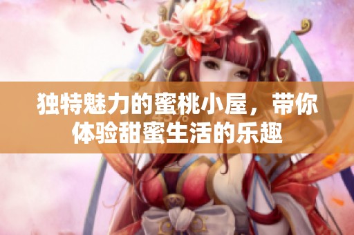 独特魅力的蜜桃小屋，带你体验甜蜜生活的乐趣