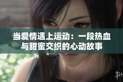 当爱情遇上运动：一段热血与甜蜜交织的心动故事