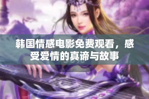 韩国情感电影免费观看，感受爱情的真谛与故事
