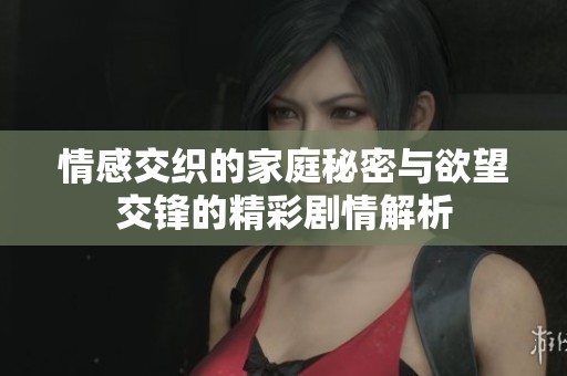 情感交织的家庭秘密与欲望交锋的精彩剧情解析