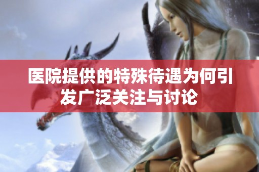 医院提供的特殊待遇为何引发广泛关注与讨论