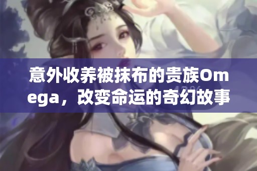 意外收养被抹布的贵族Omega，改变命运的奇幻故事