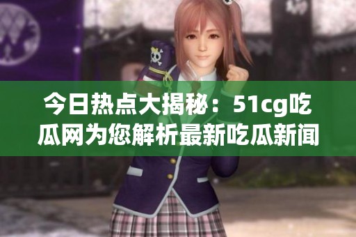 今日热点大揭秘：51cg吃瓜网为您解析最新吃瓜新闻