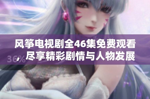 风筝电视剧全46集免费观看，尽享精彩剧情与人物发展