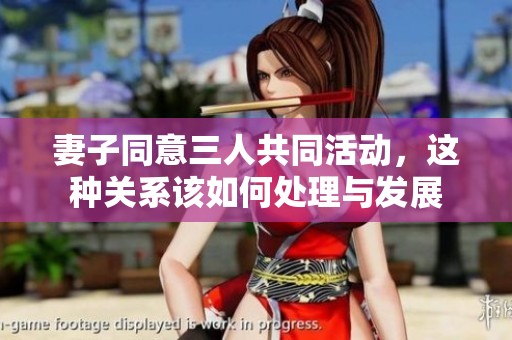 妻子同意三人共同活动，这种关系该如何处理与发展