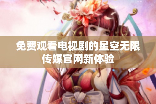免费观看电视剧的星空无限传媒官网新体验