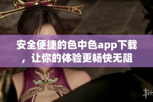 安全便捷的色中色app下载，让你的体验更畅快无阻