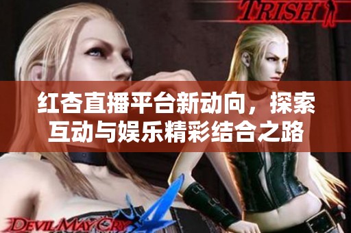 红杏直播平台新动向，探索互动与娱乐精彩结合之路