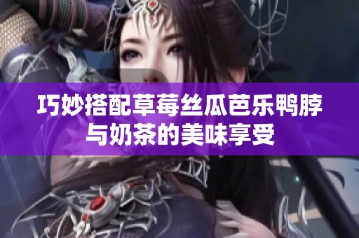 巧妙搭配草莓丝瓜芭乐鸭脖与奶茶的美味享受