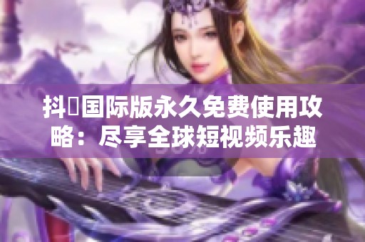 抖抈国际版永久免费使用攻略：尽享全球短视频乐趣