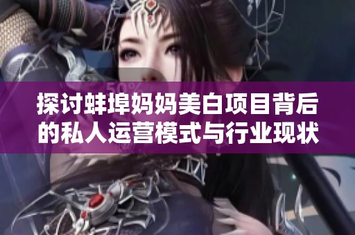 探讨蚌埠妈妈美白项目背后的私人运营模式与行业现状