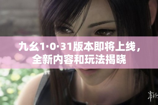 九幺1·0·31版本即将上线，全新内容和玩法揭晓