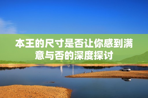 本王的尺寸是否让你感到满意与否的深度探讨