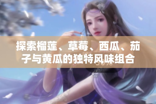 探索榴莲、草莓、西瓜、茄子与黄瓜的独特风味组合