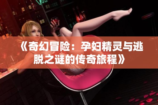 《奇幻冒险：孕妇精灵与逃脱之谜的传奇旅程》