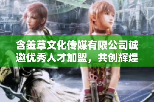 含羞草文化传媒有限公司诚邀优秀人才加盟，共创辉煌事业