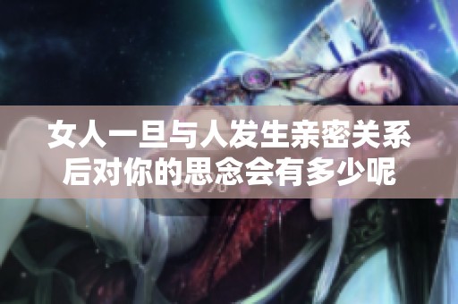 女人一旦与人发生亲密关系后对你的思念会有多少呢