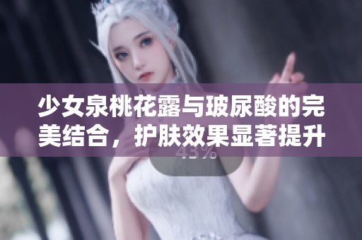 少女泉桃花露与玻尿酸的完美结合，护肤效果显著提升