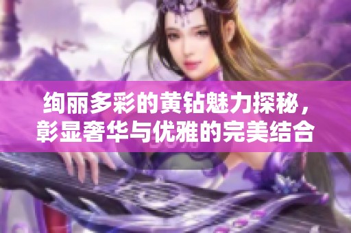绚丽多彩的黄钻魅力探秘，彰显奢华与优雅的完美结合