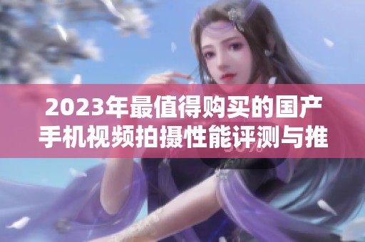 2023年最值得购买的国产手机视频拍摄性能评测与推荐
