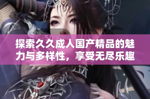 探索久久成人国产精品的魅力与多样性，享受无尽乐趣