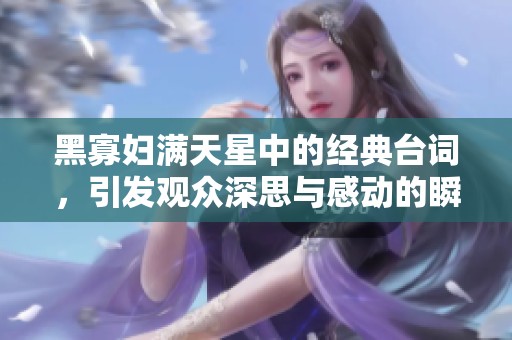 黑寡妇满天星中的经典台词，引发观众深思与感动的瞬间