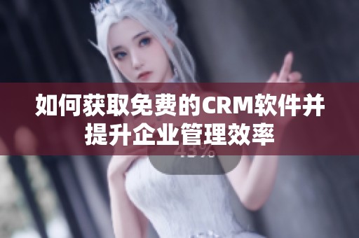 如何获取免费的CRM软件并提升企业管理效率