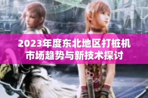 2023年度东北地区打桩机市场趋势与新技术探讨